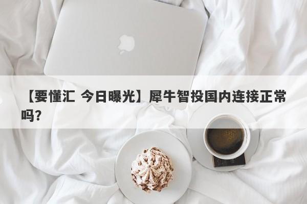 【要懂汇 今日曝光】犀牛智投国内连接正常吗？
-第1张图片-要懂汇圈网