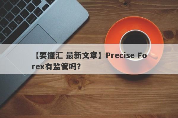 【要懂汇 最新文章】Precise Forex有监管吗？
-第1张图片-要懂汇圈网