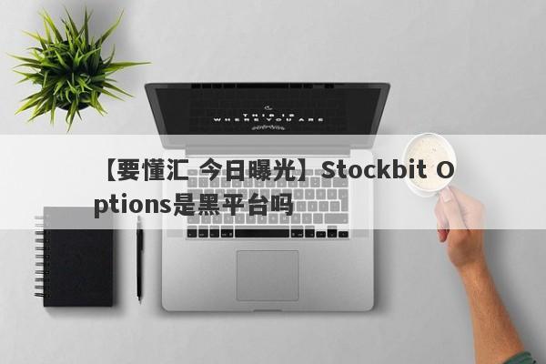 【要懂汇 今日曝光】Stockbit Options是黑平台吗
-第1张图片-要懂汇圈网