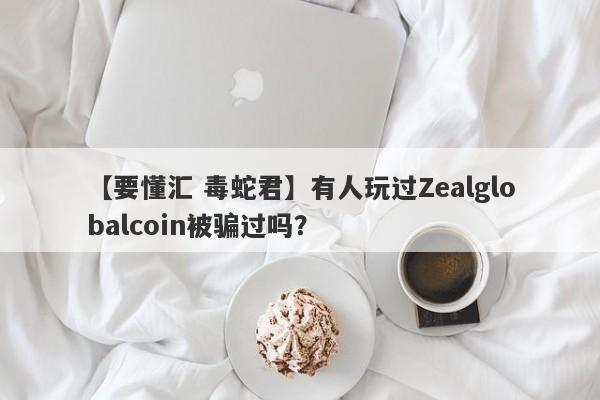 【要懂汇 毒蛇君】有人玩过Zealglobalcoin被骗过吗？
-第1张图片-要懂汇圈网