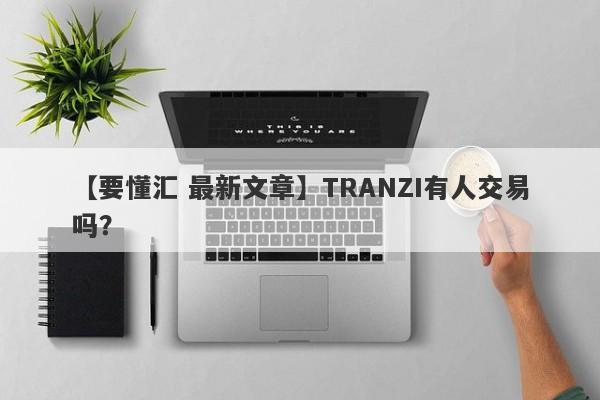 【要懂汇 最新文章】TRANZI有人交易吗？
-第1张图片-要懂汇圈网