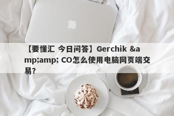 【要懂汇 今日问答】Gerchik &amp; CO怎么使用电脑网页端交易？
-第1张图片-要懂汇圈网