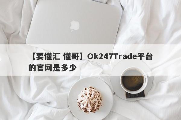 【要懂汇 懂哥】Ok247Trade平台的官网是多少
-第1张图片-要懂汇圈网