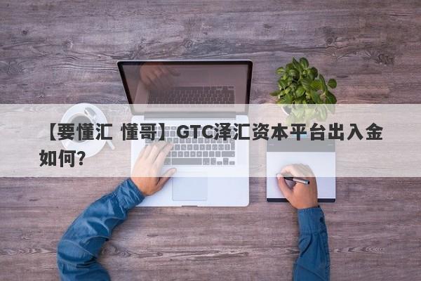 【要懂汇 懂哥】GTC泽汇资本平台出入金如何？
-第1张图片-要懂汇圈网