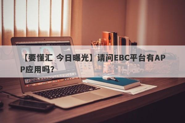 【要懂汇 今日曝光】请问EBC平台有APP应用吗？
-第1张图片-要懂汇圈网