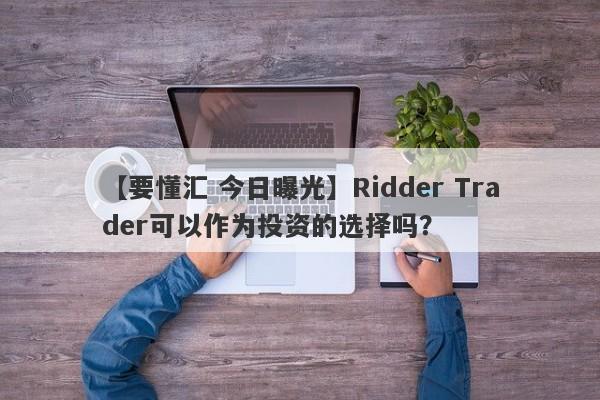 【要懂汇 今日曝光】Ridder Trader可以作为投资的选择吗？
-第1张图片-要懂汇圈网