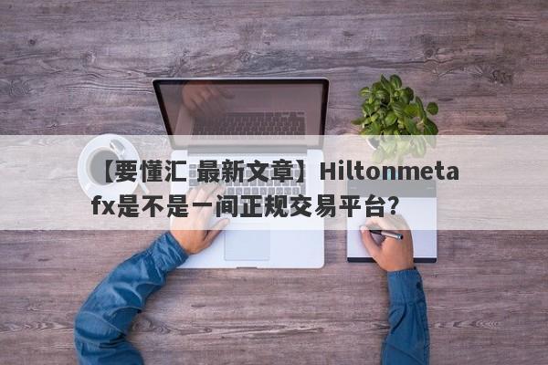 【要懂汇 最新文章】Hiltonmetafx是不是一间正规交易平台？
-第1张图片-要懂汇圈网