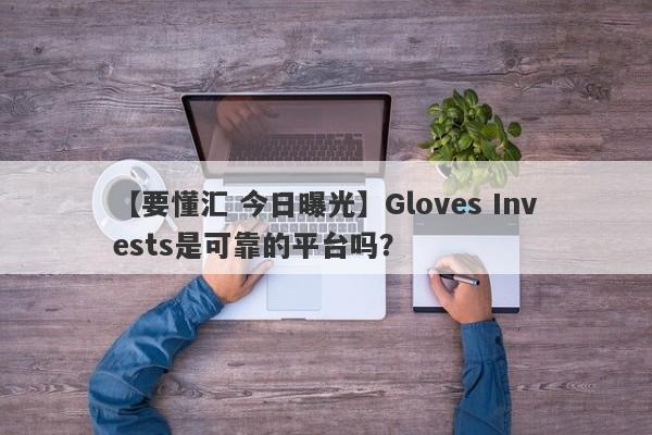 【要懂汇 今日曝光】Gloves Invests是可靠的平台吗？
-第1张图片-要懂汇圈网