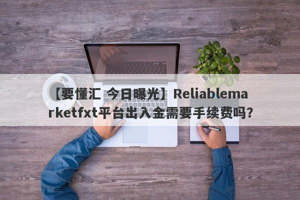 【要懂汇 今日曝光】Reliablemarketfxt平台出入金需要手续费吗？
-第1张图片-要懂汇圈网