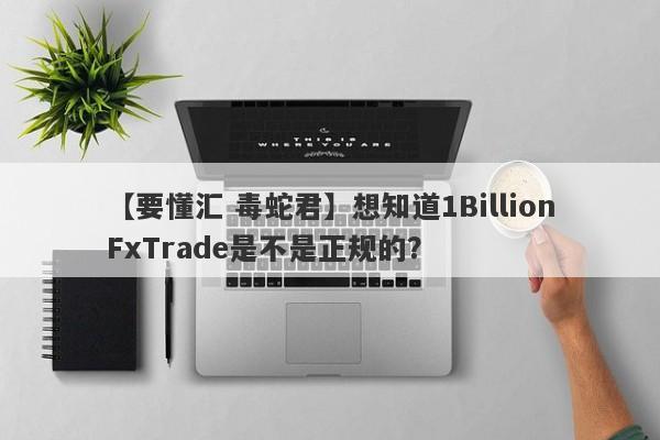 【要懂汇 毒蛇君】想知道1BillionFxTrade是不是正规的？
-第1张图片-要懂汇圈网