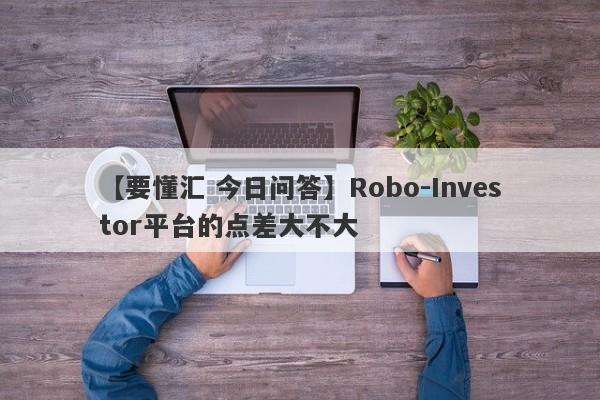 【要懂汇 今日问答】Robo-Investor平台的点差大不大
-第1张图片-要懂汇圈网