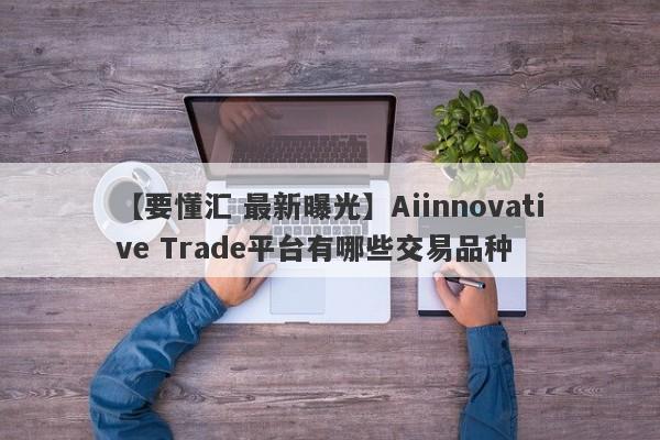 【要懂汇 最新曝光】Aiinnovative Trade平台有哪些交易品种
-第1张图片-要懂汇圈网