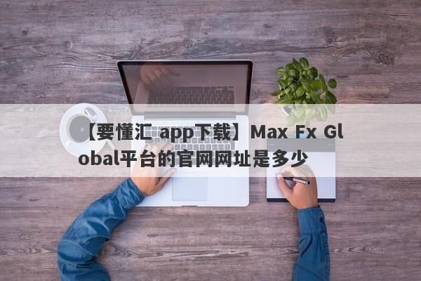 【要懂汇 app下载】Max Fx Global平台的官网网址是多少
-第1张图片-要懂汇圈网