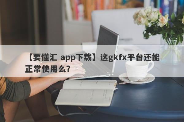 【要懂汇 app下载】这gkfx平台还能正常使用么？
-第1张图片-要懂汇圈网