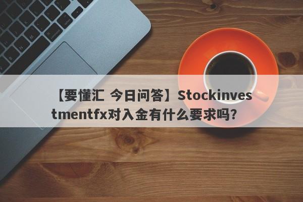 【要懂汇 今日问答】Stockinvestmentfx对入金有什么要求吗？
-第1张图片-要懂汇圈网