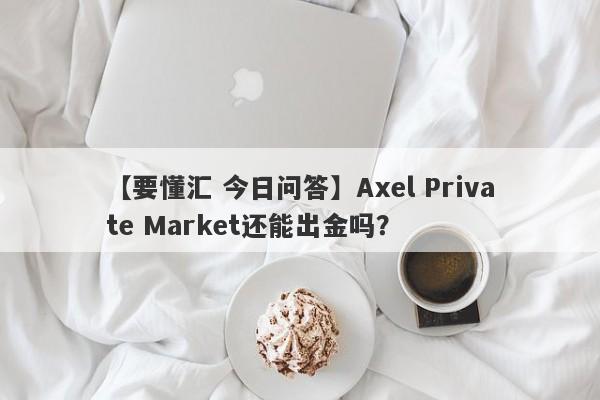 【要懂汇 今日问答】Axel Private Market还能出金吗？
-第1张图片-要懂汇圈网