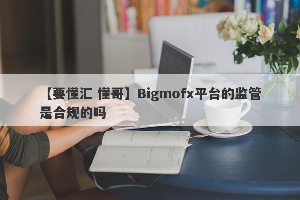 【要懂汇 懂哥】Bigmofx平台的监管是合规的吗
-第1张图片-要懂汇圈网