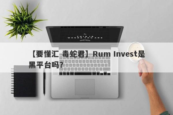 【要懂汇 毒蛇君】Rum Invest是黑平台吗？
-第1张图片-要懂汇圈网