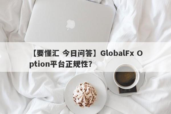 【要懂汇 今日问答】GlobalFx Option平台正规性？
-第1张图片-要懂汇圈网