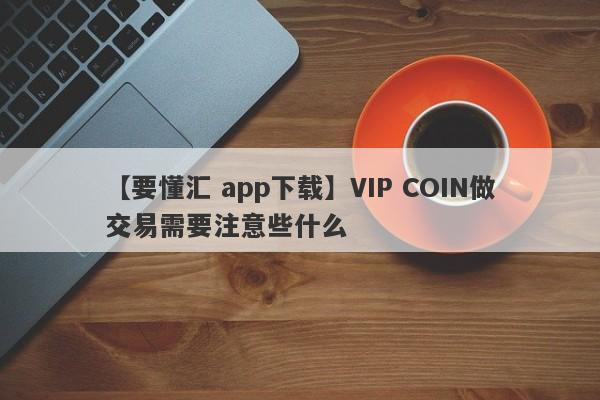 【要懂汇 app下载】VIP COIN做交易需要注意些什么
-第1张图片-要懂汇圈网