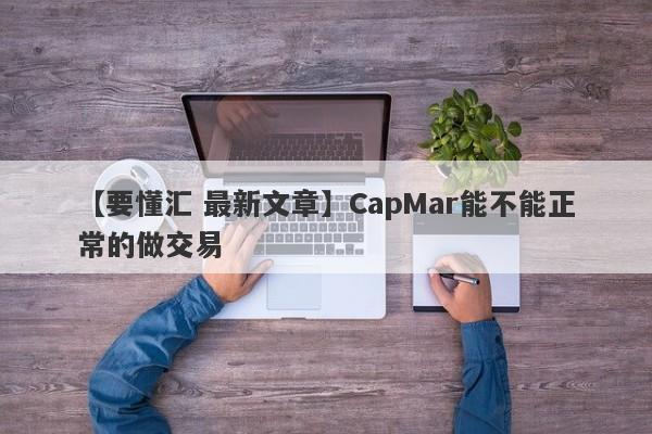 【要懂汇 最新文章】CapMar能不能正常的做交易
-第1张图片-要懂汇圈网