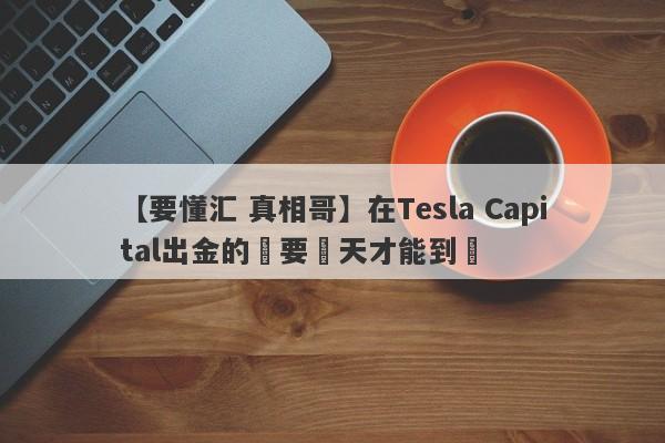 【要懂汇 真相哥】在Tesla Capital出金的話要幾天才能到賬
-第1张图片-要懂汇圈网