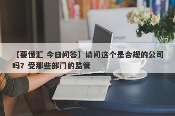 【要懂汇 今日问答】请问这个是合规的公司吗？受那些部门的监管
-第1张图片-要懂汇圈网