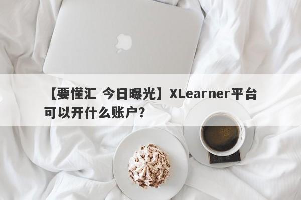 【要懂汇 今日曝光】XLearner平台可以开什么账户？
-第1张图片-要懂汇圈网