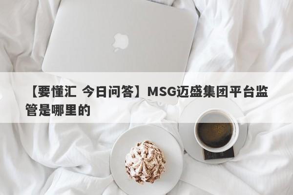 【要懂汇 今日问答】MSG迈盛集团平台监管是哪里的
-第1张图片-要懂汇圈网