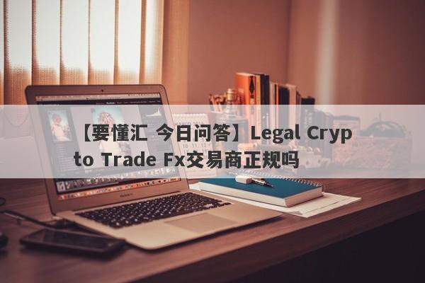 【要懂汇 今日问答】Legal Crypto Trade Fx交易商正规吗
-第1张图片-要懂汇圈网