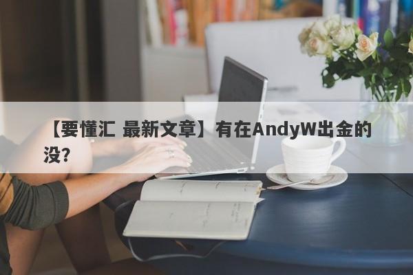 【要懂汇 最新文章】有在AndyW出金的没？
-第1张图片-要懂汇圈网