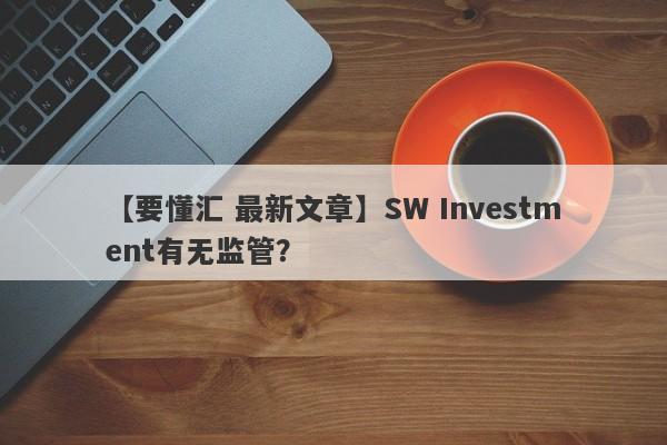 【要懂汇 最新文章】SW Investment有无监管？
-第1张图片-要懂汇圈网