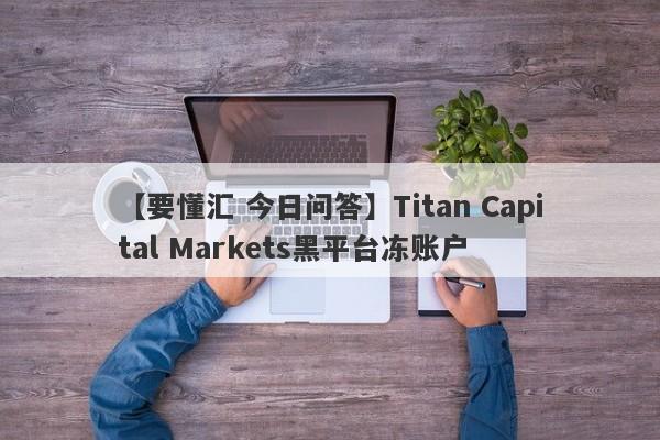 【要懂汇 今日问答】Titan Capital Markets黑平台冻账户
-第1张图片-要懂汇圈网