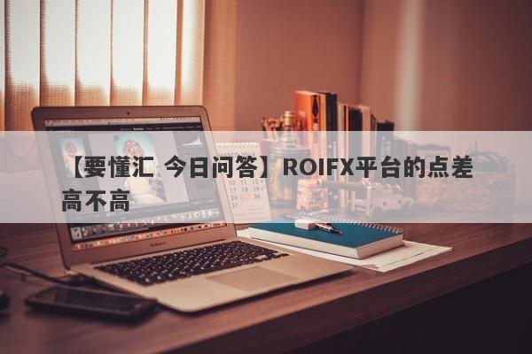 【要懂汇 今日问答】ROIFX平台的点差高不高
-第1张图片-要懂汇圈网