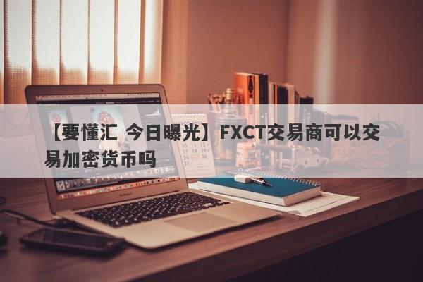 【要懂汇 今日曝光】FXCT交易商可以交易加密货币吗
-第1张图片-要懂汇圈网