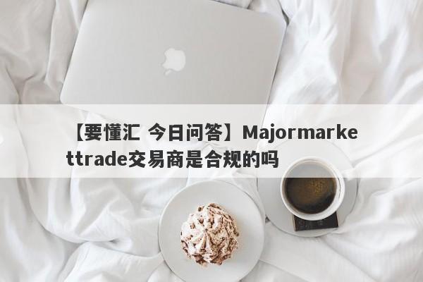 【要懂汇 今日问答】Majormarkettrade交易商是合规的吗
-第1张图片-要懂汇圈网