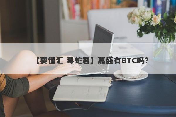 【要懂汇 毒蛇君】嘉盛有BTC吗？
-第1张图片-要懂汇圈网