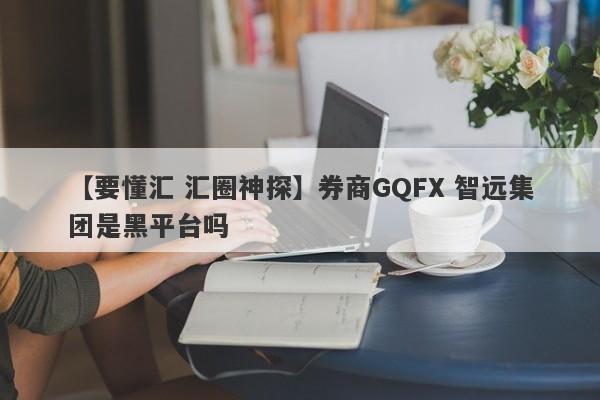 【要懂汇 汇圈神探】券商GQFX 智远集团是黑平台吗
-第1张图片-要懂汇圈网