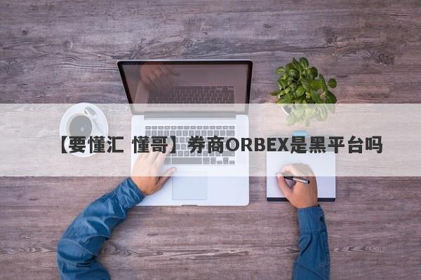 【要懂汇 懂哥】券商ORBEX是黑平台吗
-第1张图片-要懂汇圈网