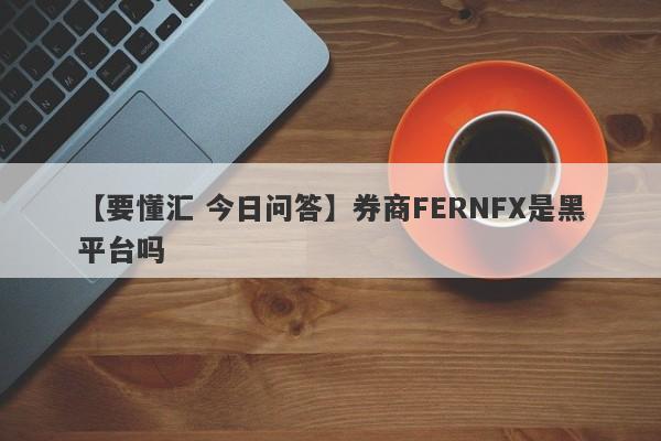 【要懂汇 今日问答】券商FERNFX是黑平台吗
-第1张图片-要懂汇圈网