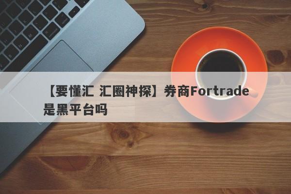 【要懂汇 汇圈神探】券商Fortrade是黑平台吗
-第1张图片-要懂汇圈网