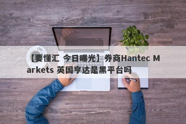 【要懂汇 今日曝光】券商Hantec Markets 英国亨达是黑平台吗
-第1张图片-要懂汇圈网