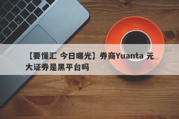 【要懂汇 今日曝光】券商Yuanta 元大证券是黑平台吗
-第1张图片-要懂汇圈网