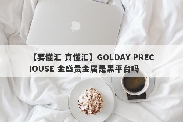 【要懂汇 真懂汇】GOLDAY PRECIOUSE 金盛贵金属是黑平台吗
-第1张图片-要懂汇圈网