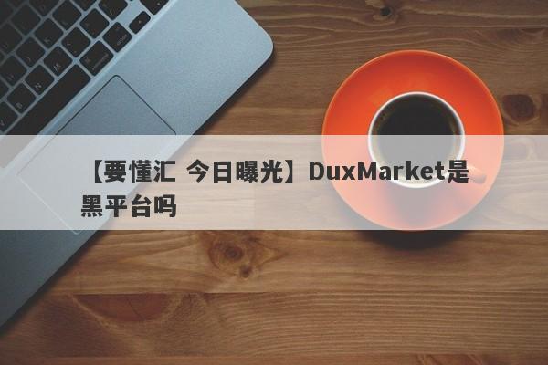 【要懂汇 今日曝光】DuxMarket是黑平台吗
-第1张图片-要懂汇圈网