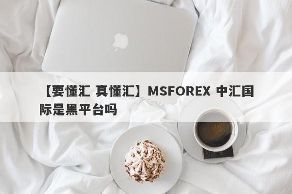 【要懂汇 真懂汇】MSFOREX 中汇国际是黑平台吗
-第1张图片-要懂汇圈网