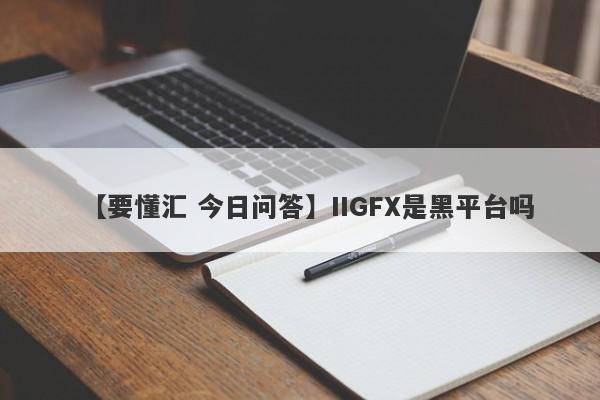 【要懂汇 今日问答】IIGFX是黑平台吗
-第1张图片-要懂汇圈网