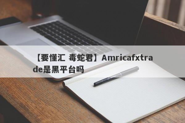 【要懂汇 毒蛇君】Amricafxtrade是黑平台吗
-第1张图片-要懂汇圈网