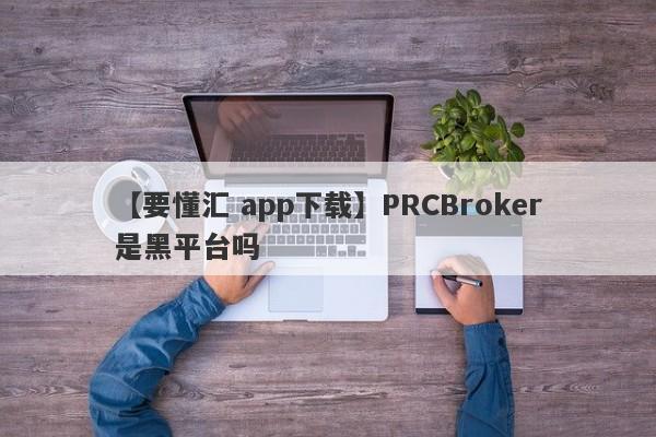 【要懂汇 app下载】PRCBroker是黑平台吗
-第1张图片-要懂汇圈网