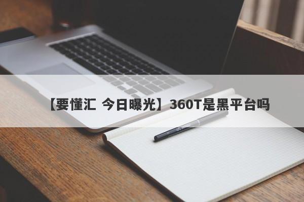 【要懂汇 今日曝光】360T是黑平台吗
-第1张图片-要懂汇圈网